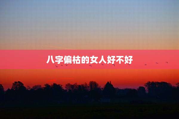 八字偏枯的女人好不好
