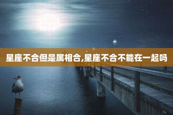 星座不合但是属相合,星座不合不能在一起吗