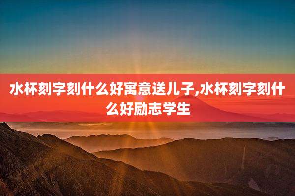 水杯刻字刻什么好寓意送儿子,水杯刻字刻什么好励志学生