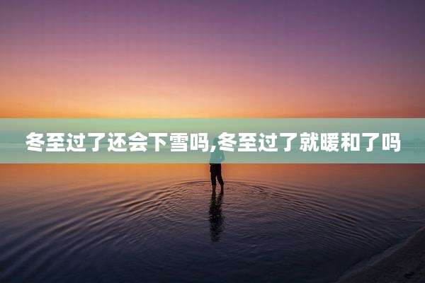 冬至过了还会下雪吗,冬至过了就暖和了吗