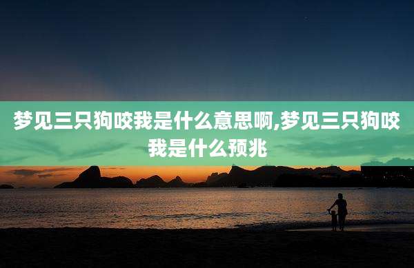 梦见三只狗咬我是什么意思啊,梦见三只狗咬我是什么预兆