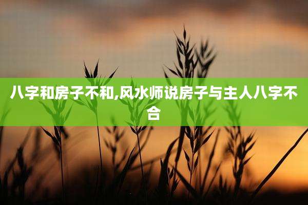 八字和房子不和,风水师说房子与主人八字不合