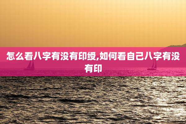 怎么看八字有没有印绶,如何看自己八字有没有印