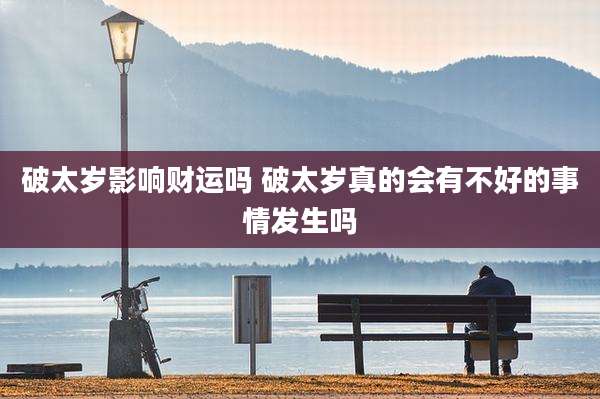 破太岁影响财运吗 破太岁真的会有不好的事情发生吗