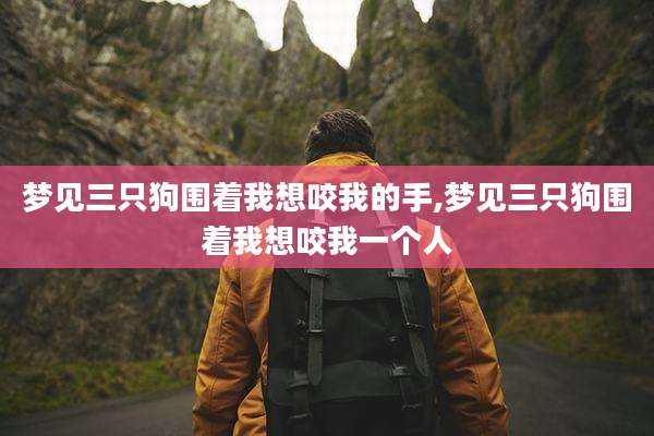 梦见三只狗围着我想咬我的手,梦见三只狗围着我想咬我一个人