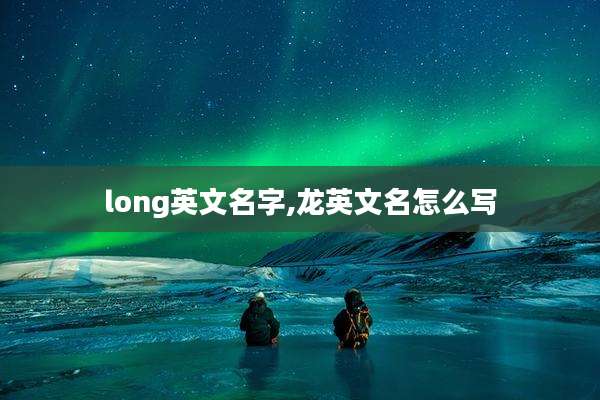 long英文名字,龙英文名怎么写