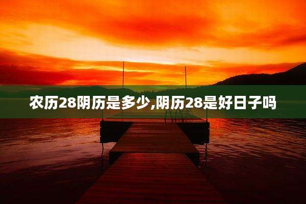 农历28阴历是多少,阴历28是好日子吗