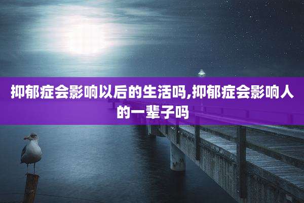 抑郁症会影响以后的生活吗,抑郁症会影响人的一辈子吗