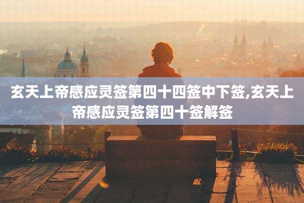 玄天上帝感应灵签第四十四签中下签,玄天上帝感应灵签第四十签解签