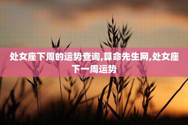 处女座下周的运势查询,算命先生网,处女座下一周运势