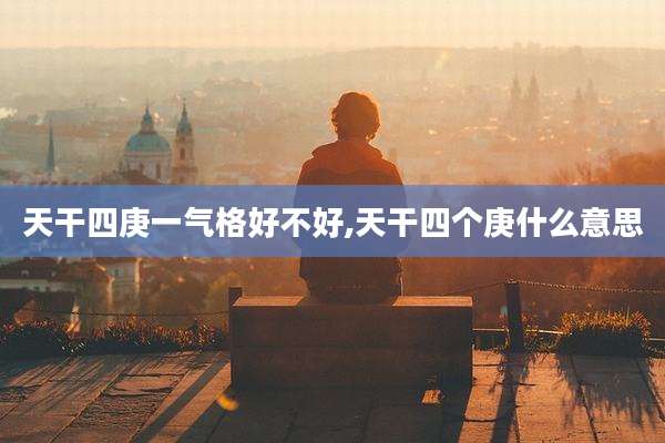天干四庚一气格好不好,天干四个庚什么意思
