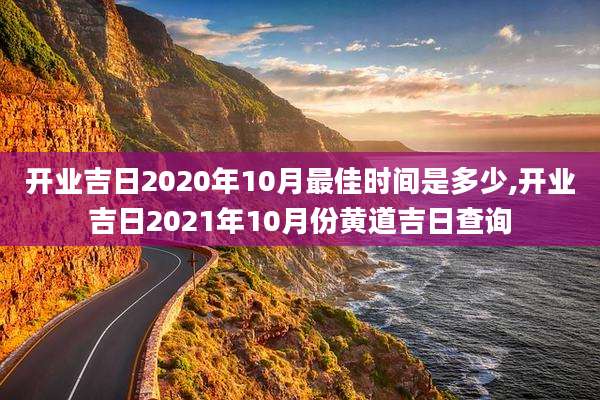 开业吉日2020年10月最佳时间是多少,开业吉日2021年10月份黄道吉日查询