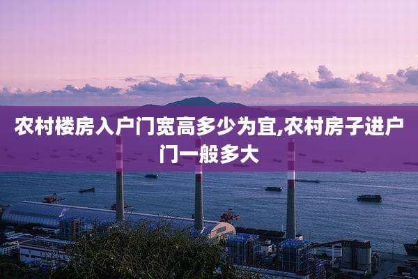 农村楼房入户门宽高多少为宜,农村房子进户门一般多大
