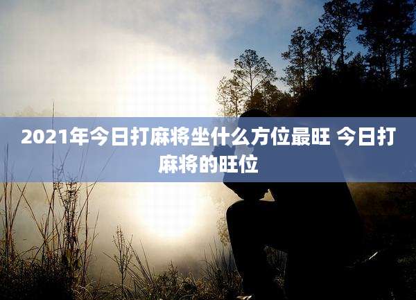 2021年今日打麻将坐什么方位最旺 今日打麻将的旺位