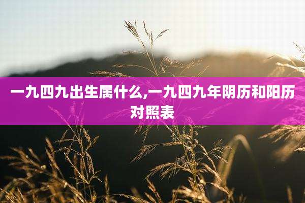 一九四九出生属什么,一九四九年阴历和阳历对照表