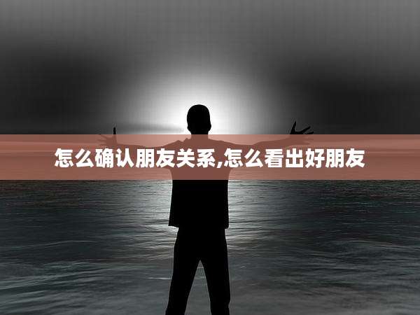 怎么确认朋友关系,怎么看出好朋友