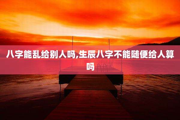 八字能乱给别人吗,生辰八字不能随便给人算吗