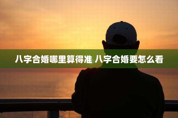 八字合婚哪里算得准 八字合婚要怎么看