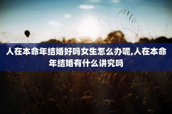 人在本命年结婚好吗女生怎么办呢,人在本命年结婚有什么讲究吗