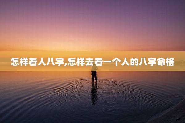 怎样看人八字,怎样去看一个人的八字命格
