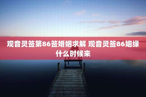 观音灵签第86签婚姻求解 观音灵签86姻缘什么时候来