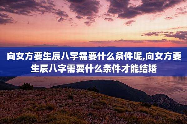 向女方要生辰八字需要什么条件呢,向女方要生辰八字需要什么条件才能结婚