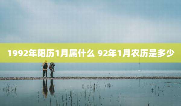 1992年阳历1月属什么 92年1月农历是多少