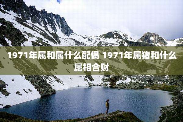1971年属和属什么配偶 1971年属猪和什么属相合财