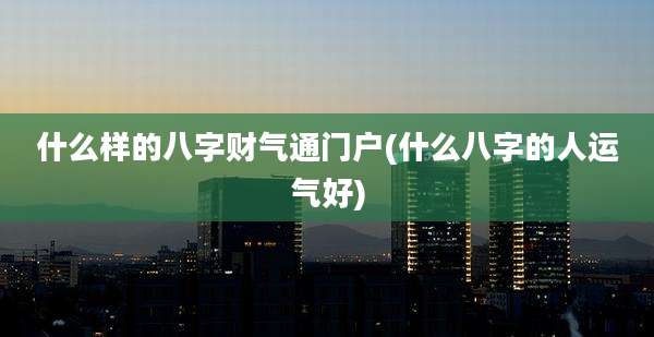 什么样的八字财气通门户(什么八字的人运气好)