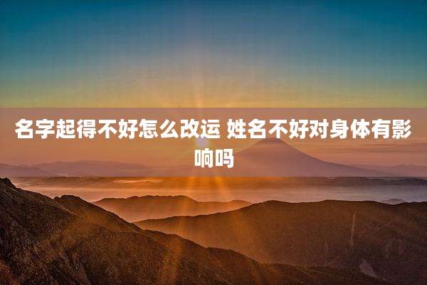 名字起得不好怎么改运 姓名不好对身体有影响吗
