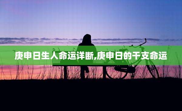 庚申日生人命运详断,庚申日的干支命运