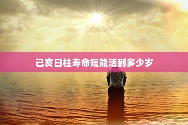 己亥日柱寿命短能活到多少岁