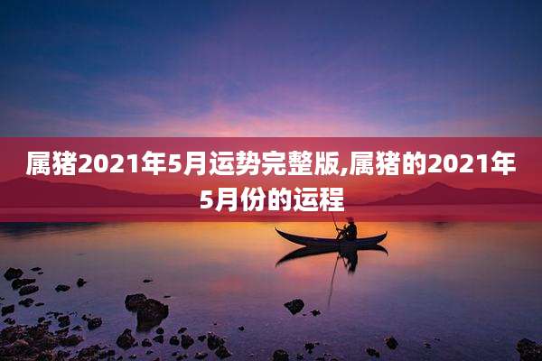 属猪2021年5月运势完整版,属猪的2021年5月份的运程