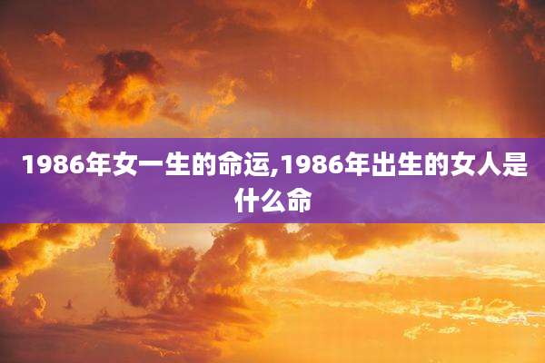 1986年女一生的命运,1986年出生的女人是什么命