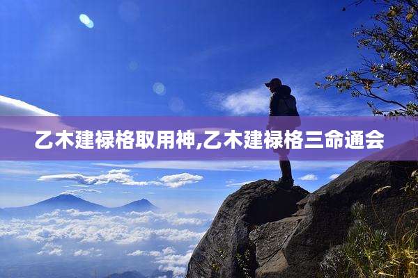 乙木建禄格取用神,乙木建禄格三命通会