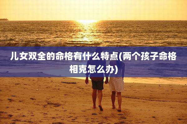 儿女双全的命格有什么特点(两个孩子命格相克怎么办)