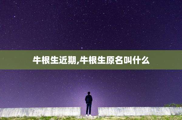 牛根生近期,牛根生原名叫什么