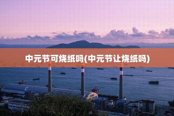 中元节可烧纸吗(中元节让烧纸吗)