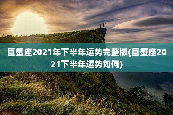 巨蟹座2021年下半年运势完整版(巨蟹座2021下半年运势如何)
