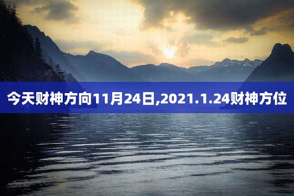 今天财神方向11月24日,2021.1.24财神方位