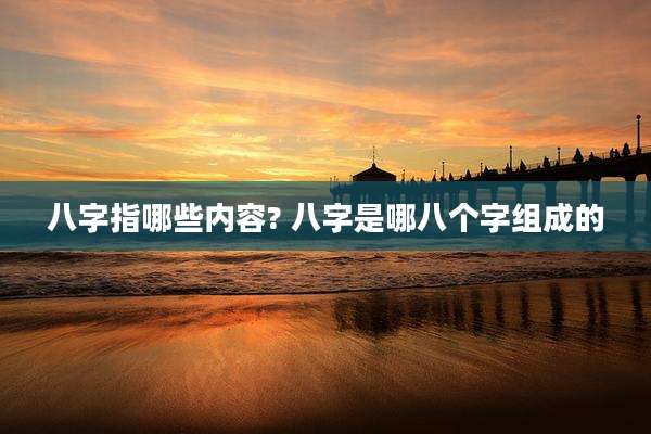 八字指哪些内容? 八字是哪八个字组成的