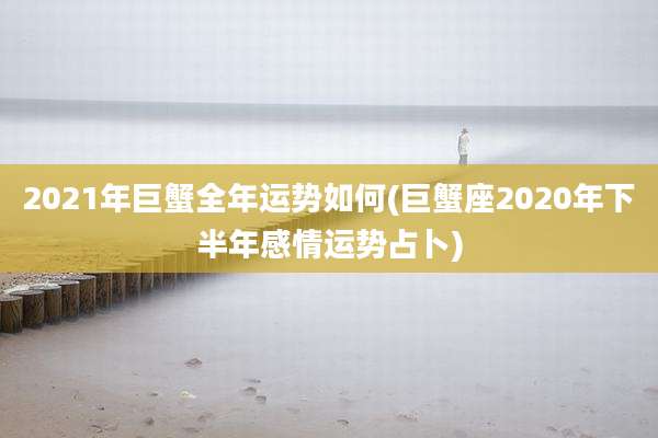 2021年巨蟹全年运势如何(巨蟹座2020年下半年感情运势占卜)