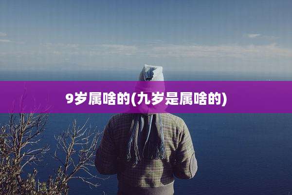 9岁属啥的(九岁是属啥的)