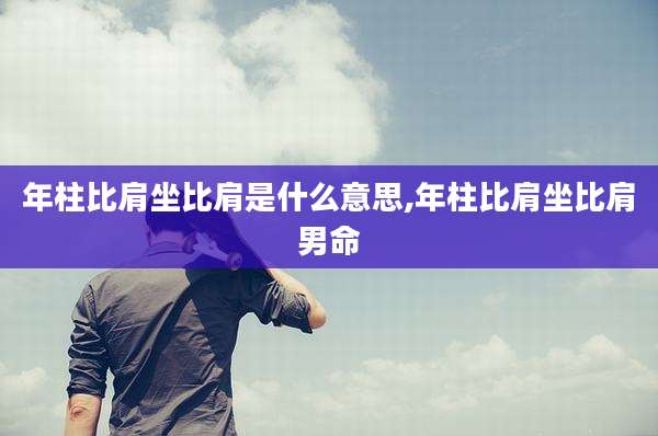 年柱比肩坐比肩是什么意思,年柱比肩坐比肩男命