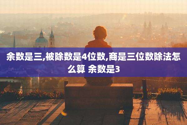 余数是三,被除数是4位数,商是三位数除法怎么算 余数是3