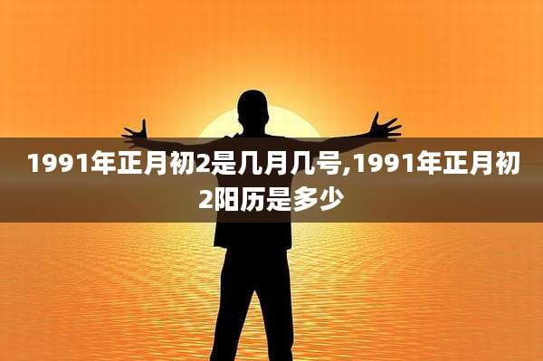 1991年正月初2是几月几号,1991年正月初2阳历是多少