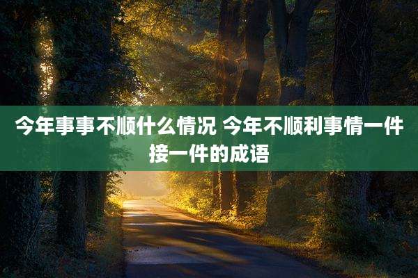 今年事事不顺什么情况 今年不顺利事情一件接一件的成语