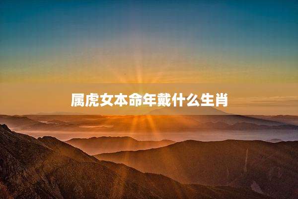 属虎女本命年戴什么生肖