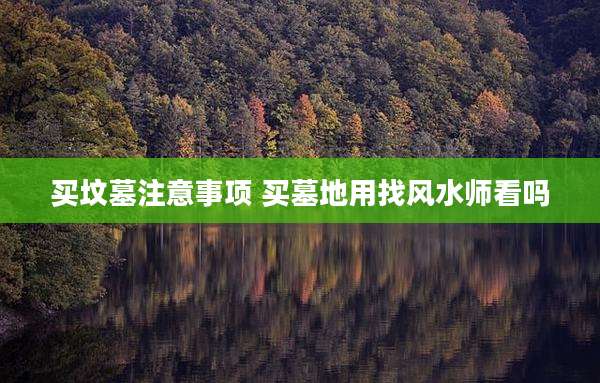 买坟墓注意事项 买墓地用找风水师看吗