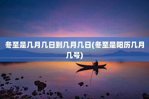 冬至是几月几日到几月几日(冬至是阳历几月几号)